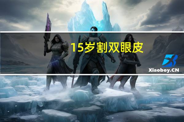 15岁割双眼皮？15岁能割双眼皮吗
