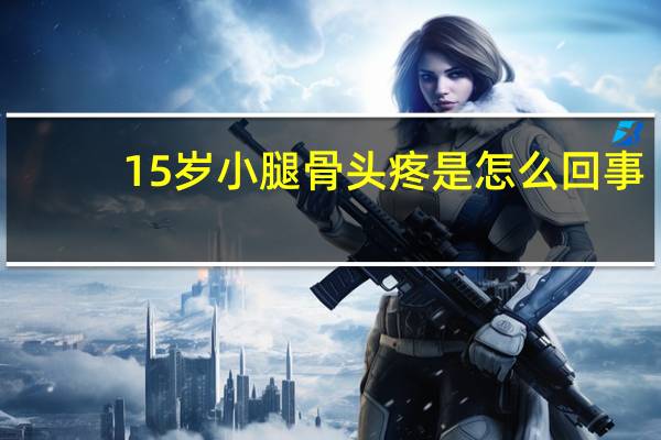 15岁小腿骨头疼是怎么回事（小腿骨头疼是怎么回事）