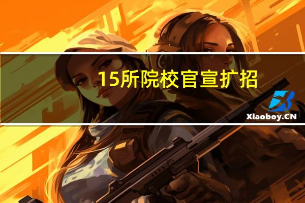 15所院校官宣扩招，最高扩招21.4%！赶紧冲！