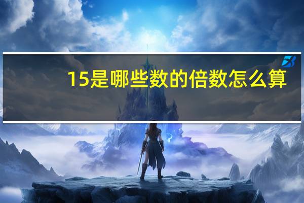 15是哪些数的倍数怎么算（15是哪些数的倍数）