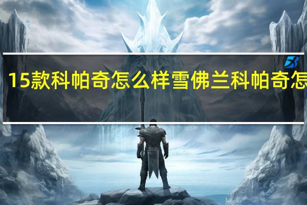 15款科帕奇怎么样 雪佛兰科帕奇怎么样