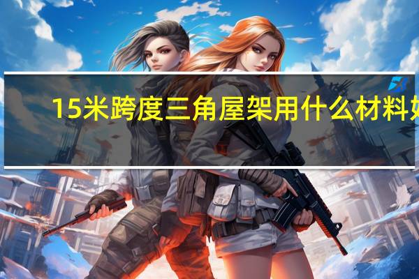 15米跨度三角屋架用什么材料好