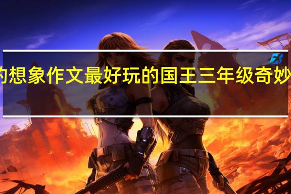 150字奇妙的想象作文最好玩的国王三年级 奇妙的想象300字作文