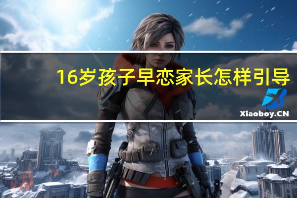 16岁孩子早恋家长怎样引导