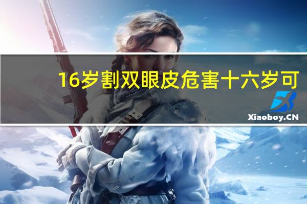 16岁割双眼皮危害 十六岁可不可以割双眼皮