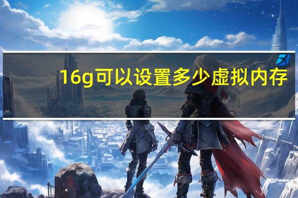 16g可以设置多少虚拟内存（16g内存虚拟内存设置多少）