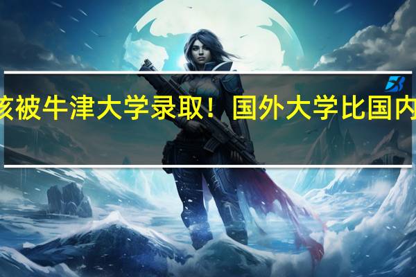 17岁女孩被牛津大学录取！国外大学比国内大学更好考吗
