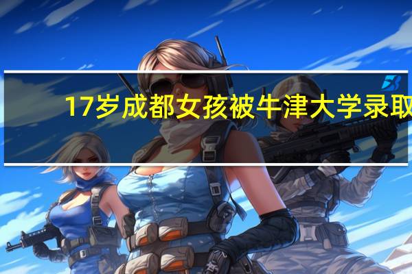 17岁成都女孩被牛津大学录取，为何别人家的孩子总是如此优秀