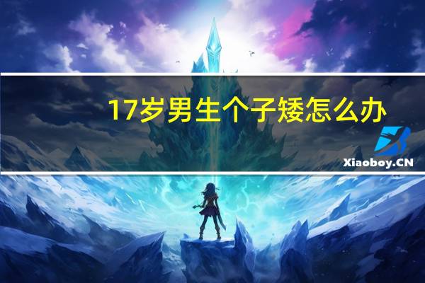 17岁男生个子矮怎么办?（17岁高个子阳光帅气男生照片生活照）