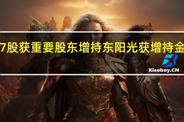 17股获重要股东增持东阳光获增持金额最多