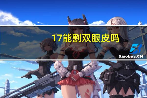 17能割双眼皮吗,17岁可以割双眼皮吗