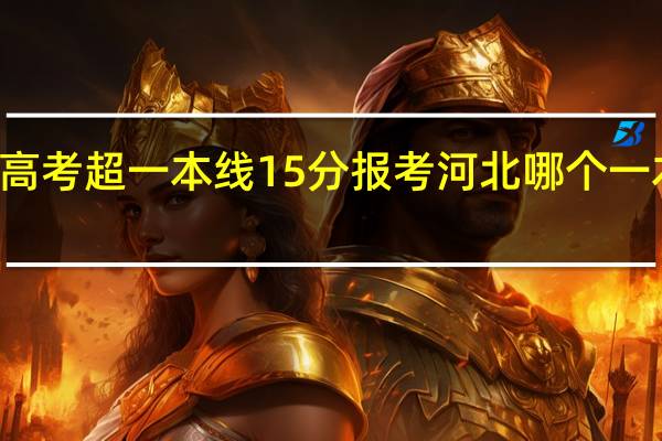 17高考超一本线15分报考河北哪个一本学校好