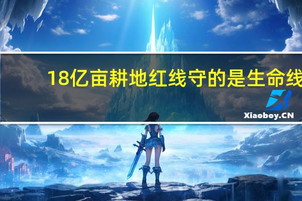 18亿亩耕地红线守的是生命线(18亿亩耕地红线的由来)