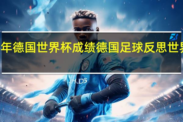 18年德国世界杯成绩 德国足球反思世界杯失利