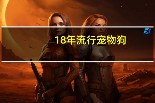18年流行宠物狗