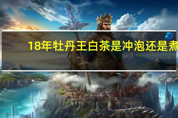 18年牡丹王白茶是冲泡还是煮