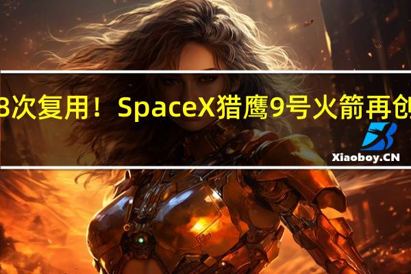 18次复用!SpaceX猎鹰9号火箭再创新纪录