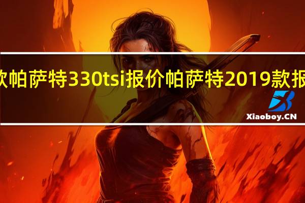 18款帕萨特330tsi报价 帕萨特2019款报价及图片