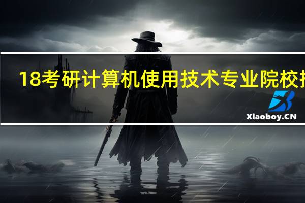 18考研计算机使用 技术专业院校排名，哪些