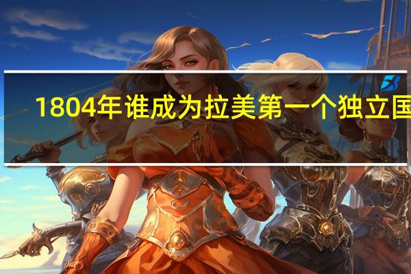 1804年谁成为拉美第一个独立国家