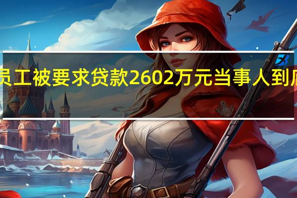 181名员工被要求贷款2602万元 当事人 到底什么情况嘞