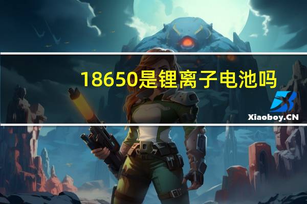 18650是锂离子电池吗