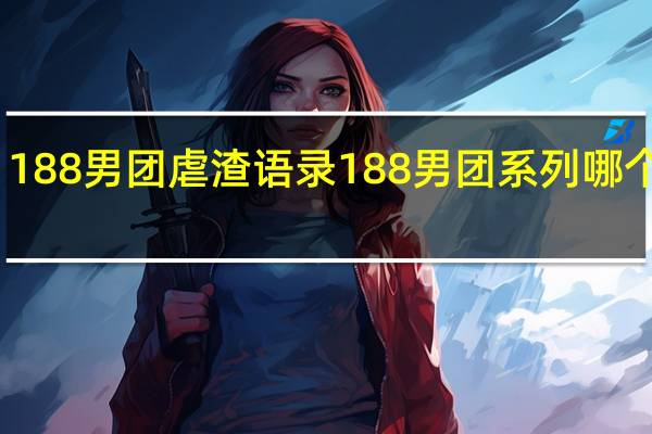 188男团虐渣语录 188男团系列哪个肉多