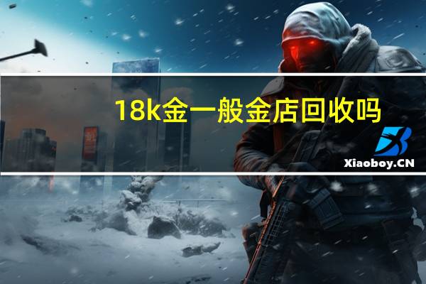 18k金一般金店回收吗