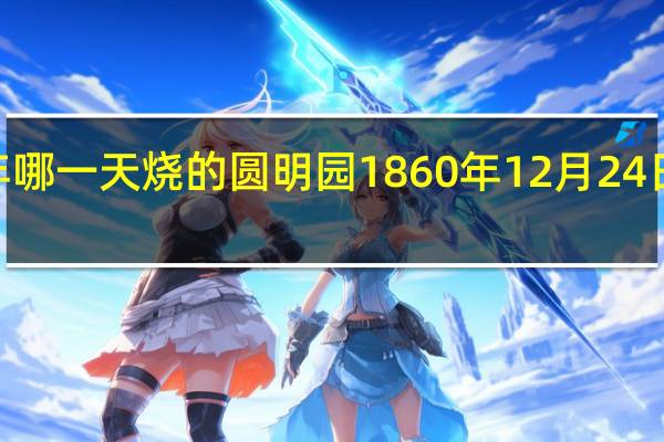 1900年哪一天烧的圆明园 1860年12月24日火烧圆明园