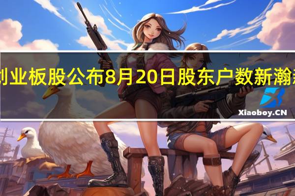 192只创业板股公布8月20日股东户数新瀚新材降幅最多