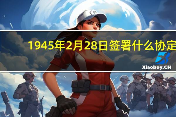 1945年2月28日签署什么协定