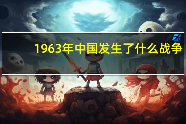 1963年中国发生了什么战争（1963年中国发生了什么）