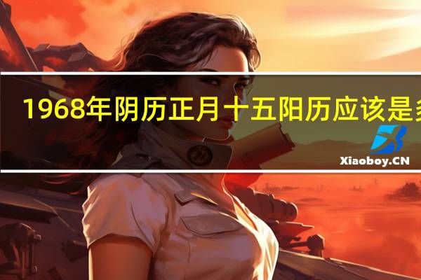 1968年阴历正月十五阳历应该是多少