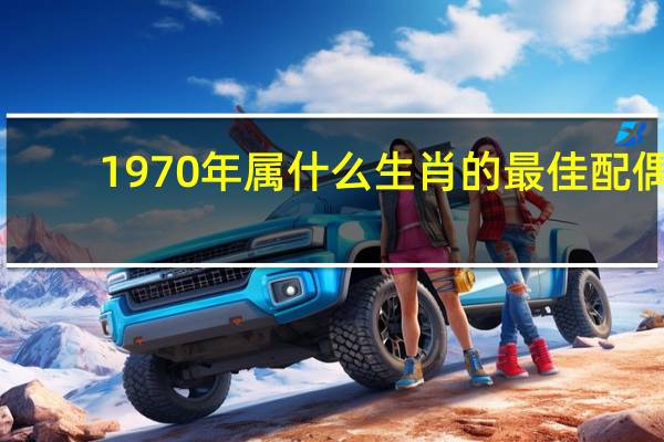 1970年属什么生肖的最佳配偶（1970年属什么）