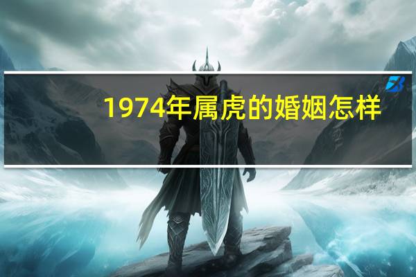 1974年属虎的婚姻怎样