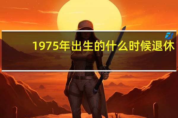 1975年出生的什么时候退休