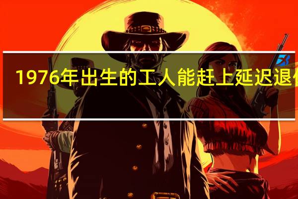1976年出生的工人能赶上延迟退休吗　