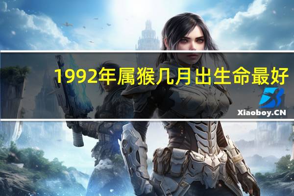 1992年属猴几月出生命最好（1992年属猴几月命好）