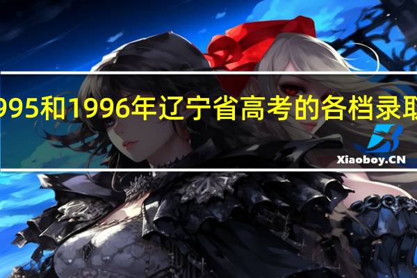 1995和1996年辽宁省高考的各档录取分数线