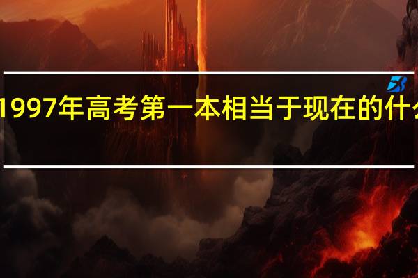 1997年高考第一本相当于现在的什么水平