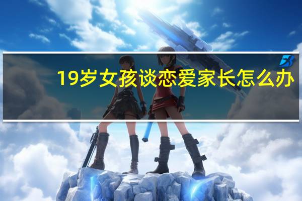 19岁女孩谈恋爱家长怎么办