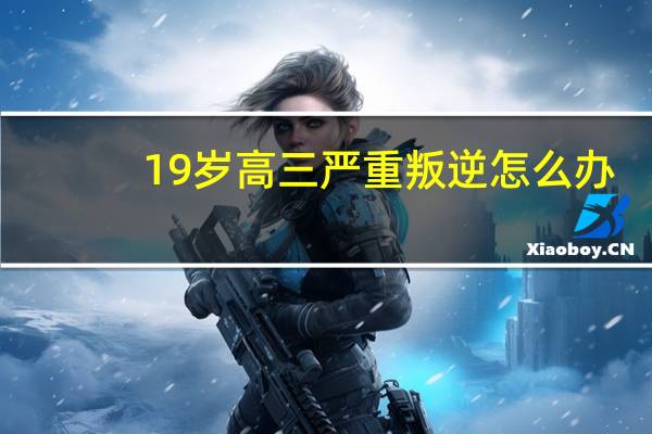 19岁高三严重叛逆怎么办