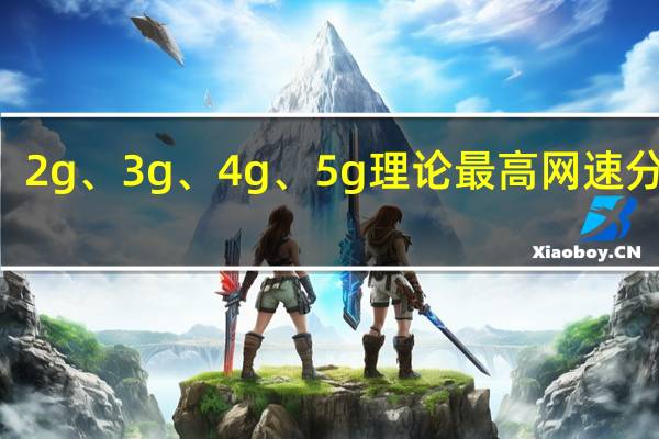 1g、2g、3g、4g、5g理论最高网速分别是多少（5g不等于4g加1g阅读答案）