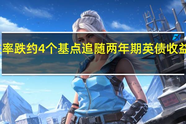 2/10年期德债收益率跌约4个基点追随两年期英债收益率跌10个基点的表现