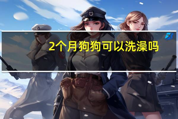 2个月狗狗可以洗澡吗
