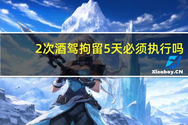 2次酒驾拘留5天必须执行吗