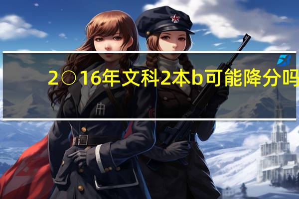 2○16年文科2本b可能降分吗