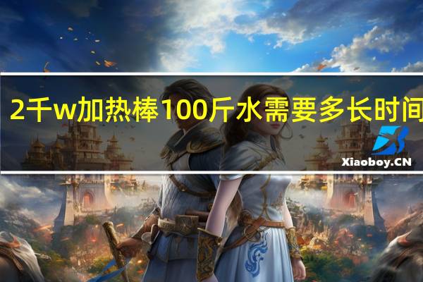 2千w加热棒100斤水需要多长时间烧开