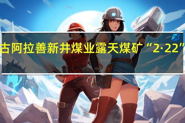 2名中管干部因内蒙古阿拉善新井煤业露天煤矿“2·22”特别重大坍塌事故被问责（新华社）