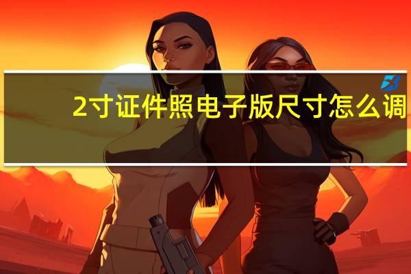 2寸证件照电子版尺寸怎么调（2寸证件照电子版尺寸）